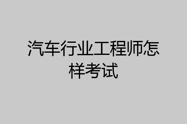 汽车行业工程师怎样考试