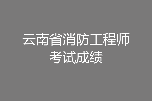 云南省消防工程师考试成绩