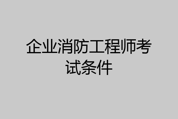 企业消防工程师考试条件