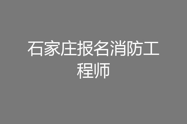 石家庄报名消防工程师