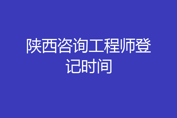 陕西咨询工程师登记时间