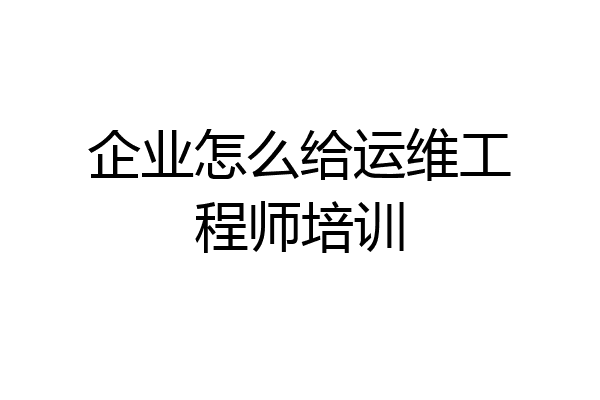 企业怎么给运维工程师培训