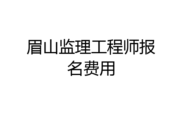 眉山监理工程师报名费用