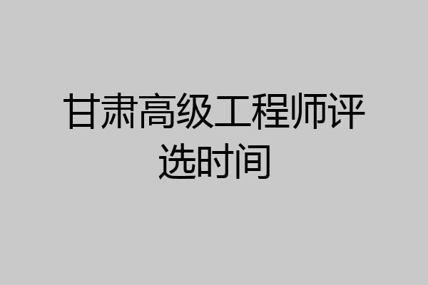 甘肃高级工程师评选时间