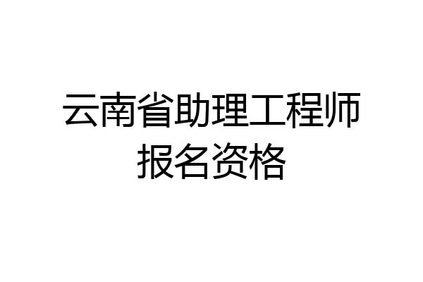 云南省助理工程师报名资格