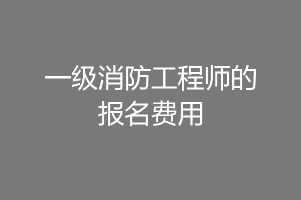 一级消防工程师的报名费用