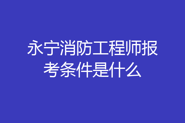 永宁消防工程师报考条件是什么