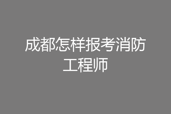 成都怎样报考消防工程师
