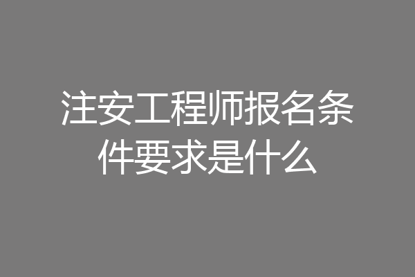 注安工程师报名条件要求是什么