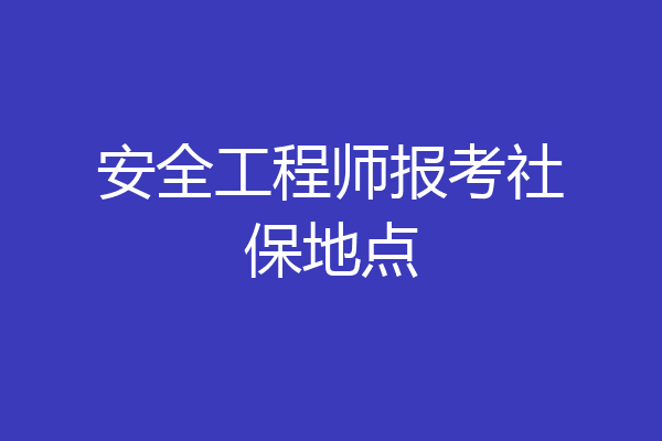 安全工程师报考社保地点