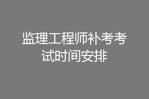 监理工程师补考考试时间安排