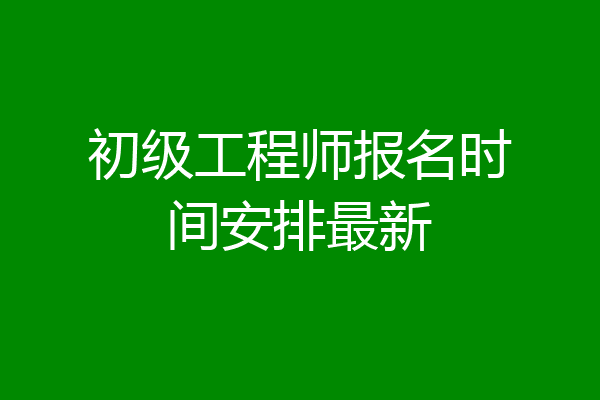 初级工程师报名时间安排最新