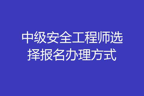 中级安全工程师选择报名办理方式