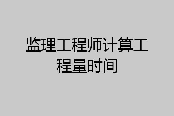 监理工程师计算工程量时间