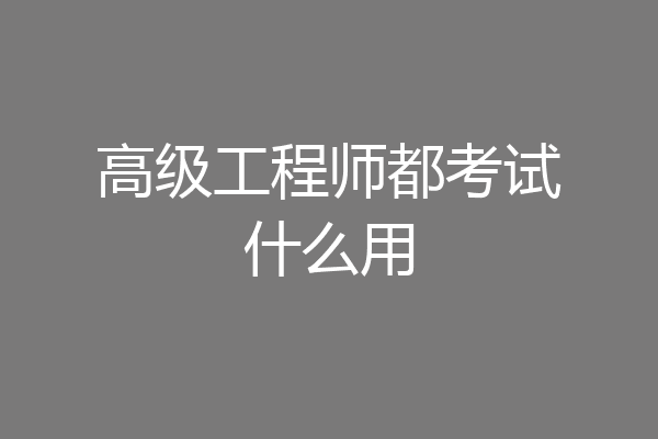 高级工程师都考试什么用