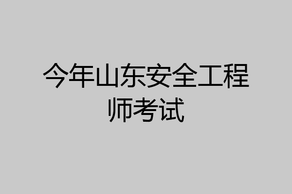 今年山东安全工程师考试