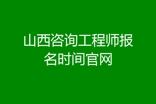 山西咨询工程师报名时间官网