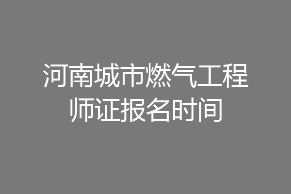 河南城市燃气工程师证报名时间