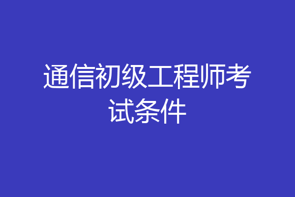 通信初级工程师考试条件