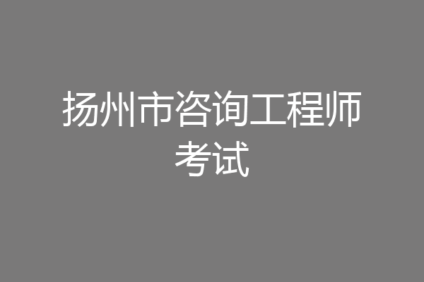 扬州市咨询工程师考试