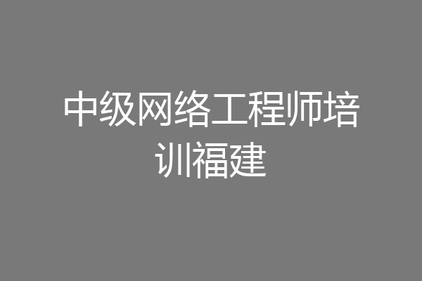 中级网络工程师培训福建