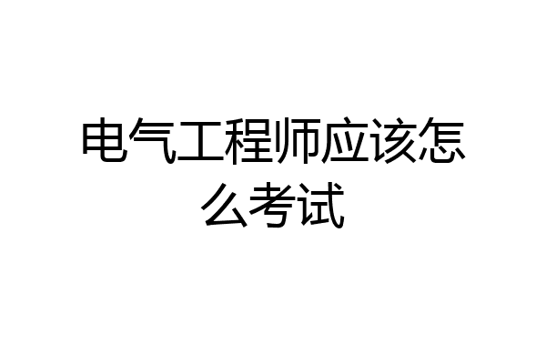 电气工程师应该怎么考试