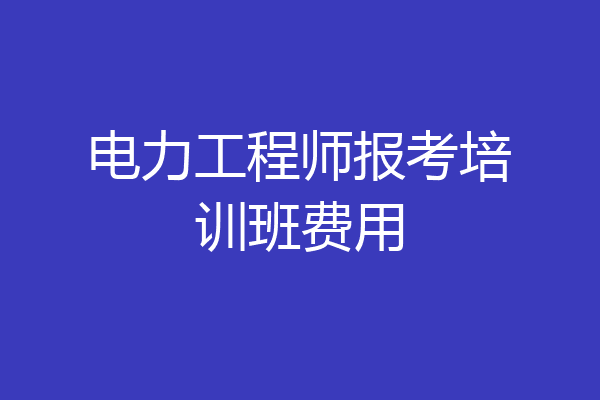 电力工程师报考培训班费用