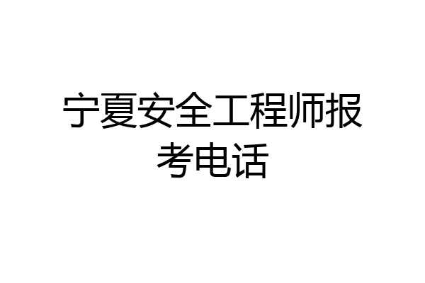 宁夏安全工程师报考电话