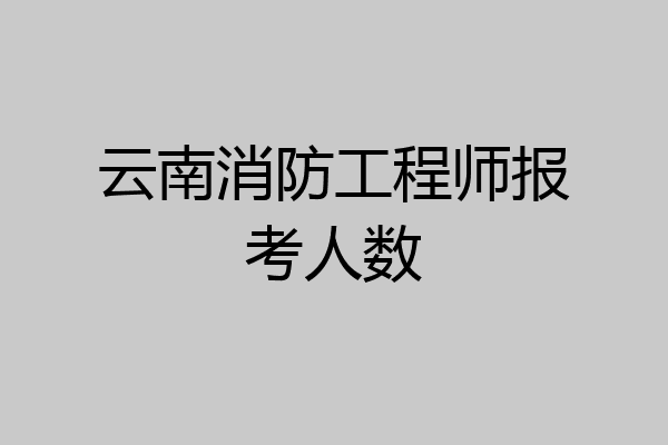 云南消防工程师报考人数