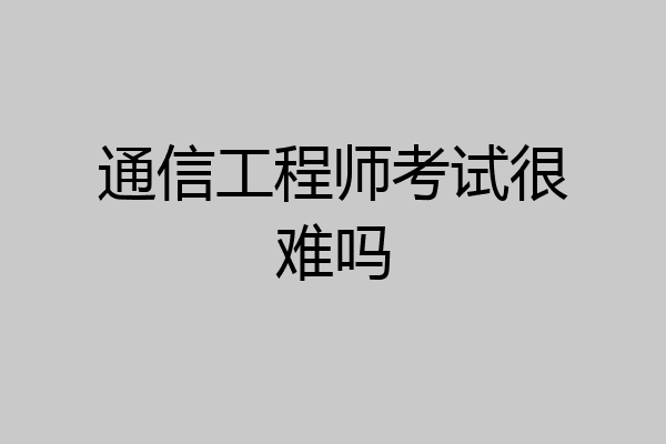 通信工程师考试很难吗