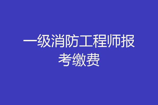 一级消防工程师报考缴费