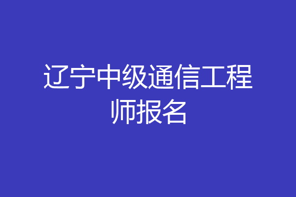 辽宁中级通信工程师报名