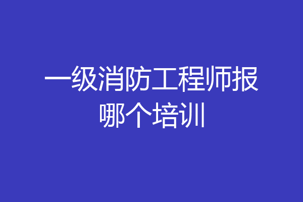 一级消防工程师报哪个培训