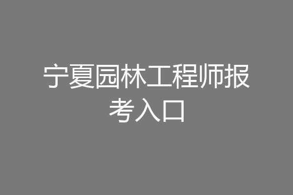 宁夏园林工程师报考入口