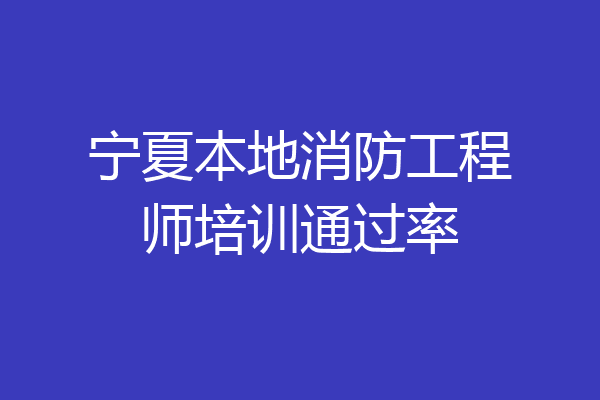 宁夏本地消防工程师培训通过率