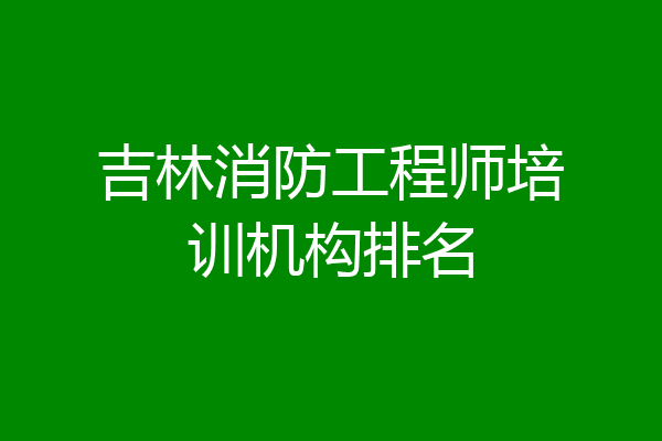 吉林消防工程师培训机构排名