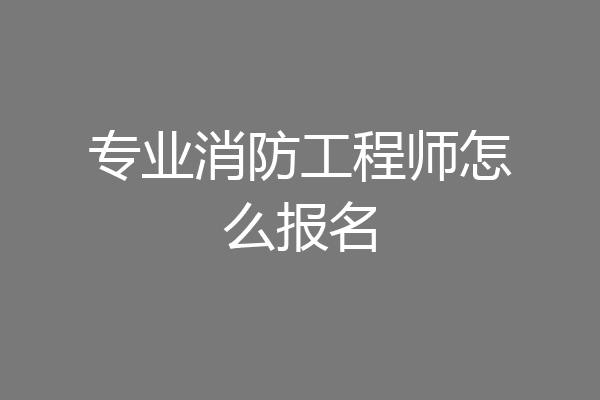 专业消防工程师怎么报名