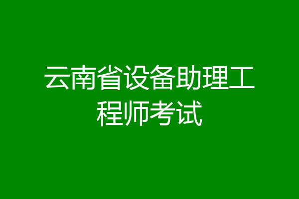 云南省设备助理工程师考试