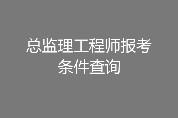 总监理工程师报考条件查询