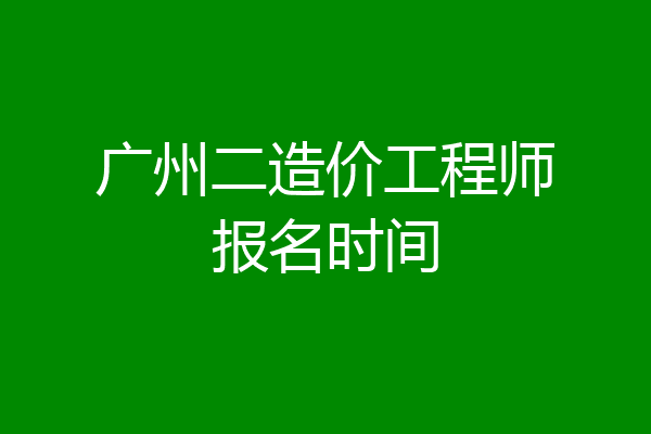 广州二造价工程师报名时间