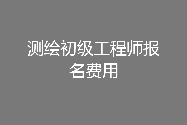 测绘初级工程师报名费用