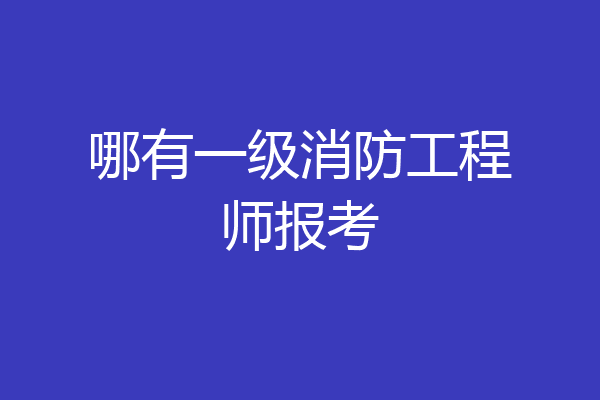 哪有一级消防工程师报考