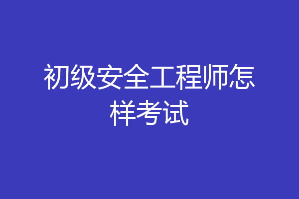 初级安全工程师怎样考试