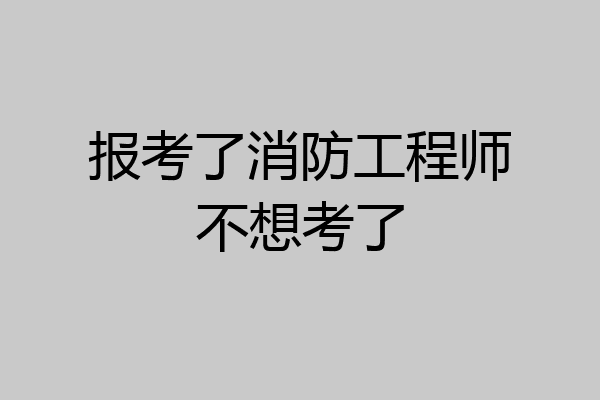报考了消防工程师不想考了