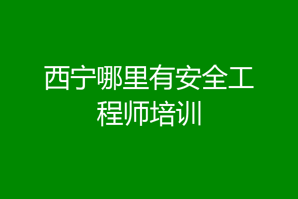 西宁哪里有安全工程师培训