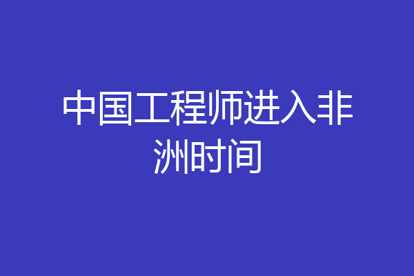 中国工程师进入非洲时间