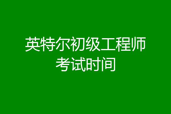 英特尔初级工程师考试时间
