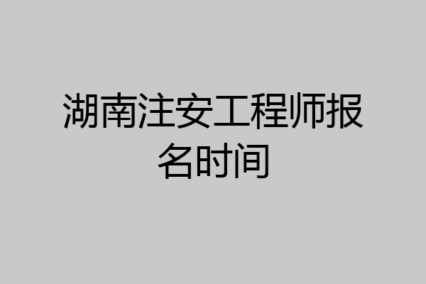 湖南注安工程师报名时间