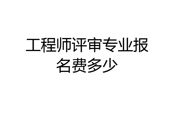 工程师评审专业报名费多少