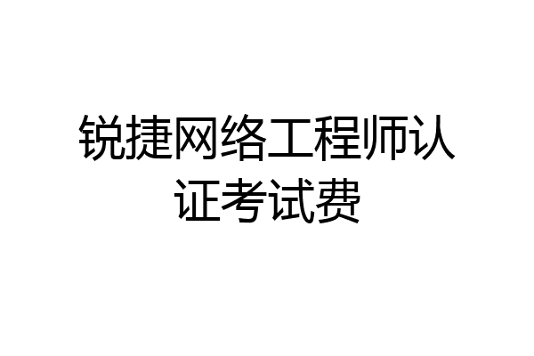 锐捷网络工程师认证考试费